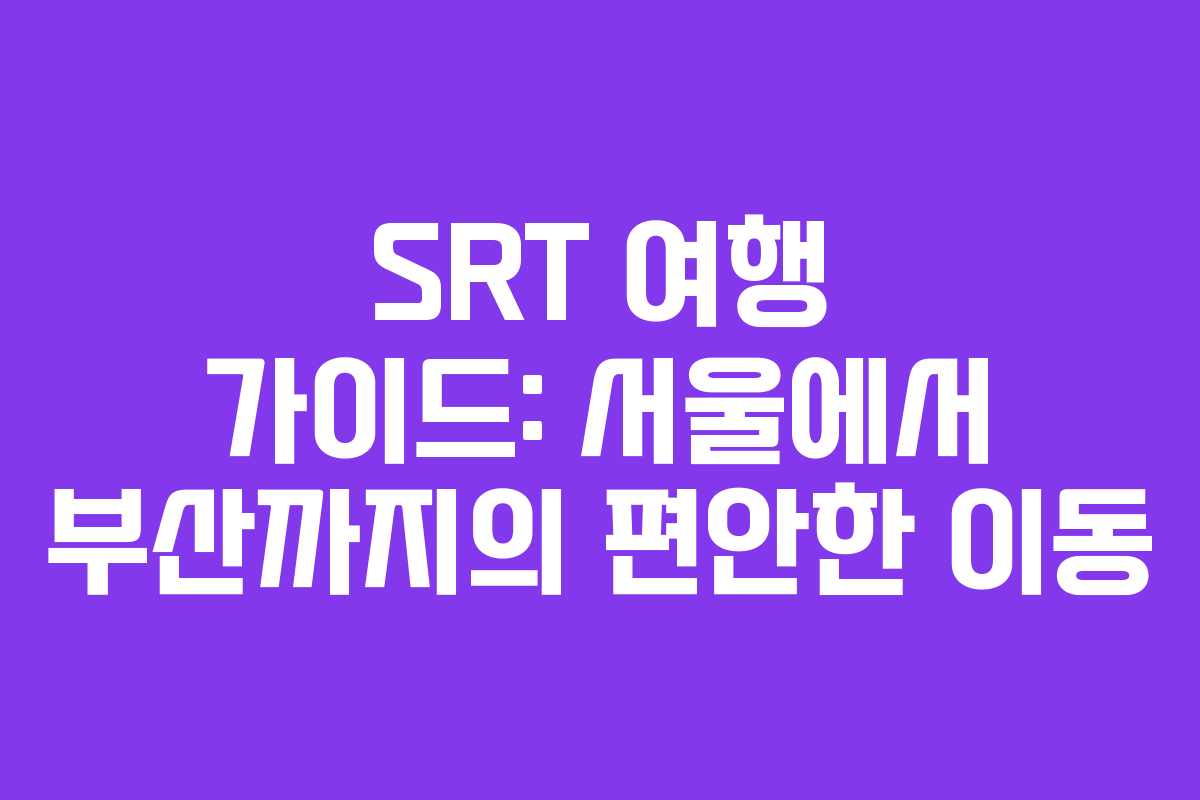 SRT 여행 가이드: 서울에서 부산까지의 편안한 이동