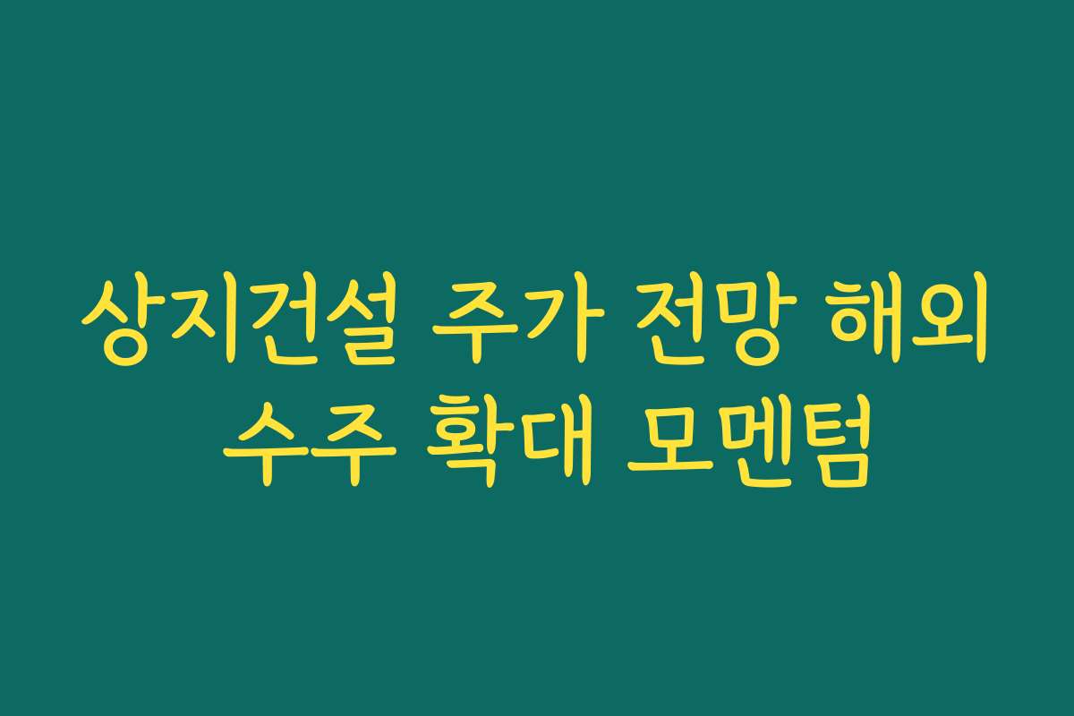상지건설 주가 전망 해외 수주 확대 모멘텀
