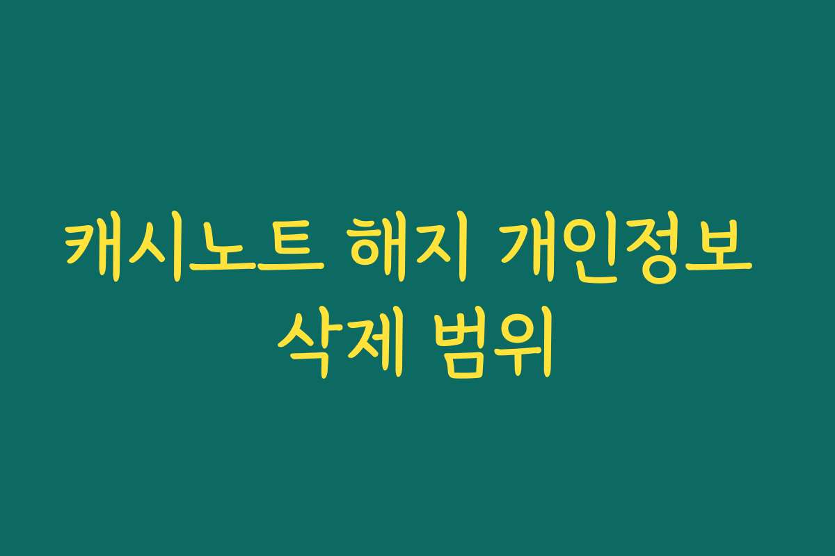 캐시노트 해지 개인정보 삭제 범위
