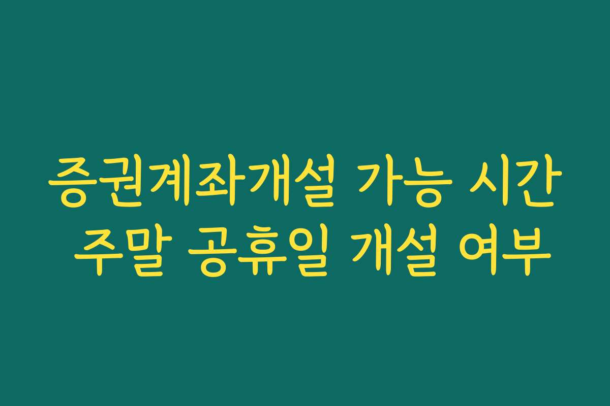 증권계좌개설 가능 시간 주말 공휴일 개설 여부