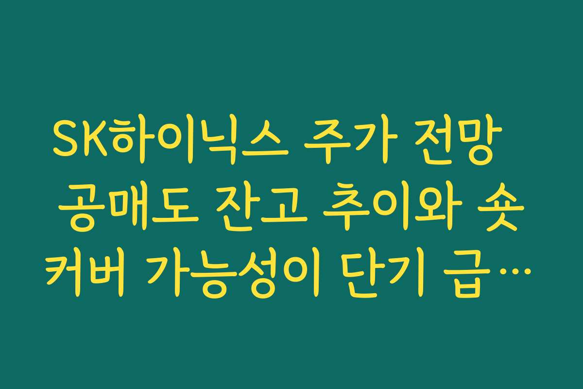 SK하이닉스 주가 전망  공매도 잔고 추이와 숏커버 가능성이 단기 급등 촉발할지 점검