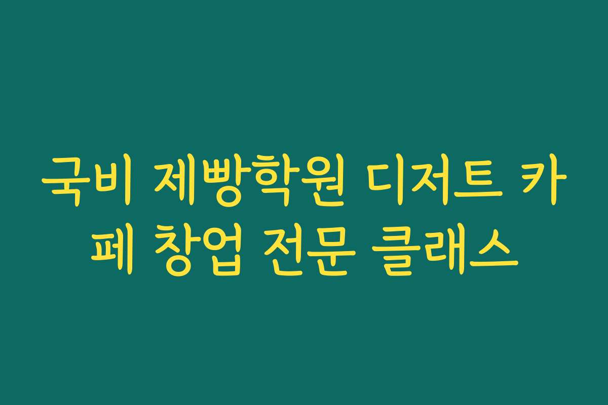 국비 제빵학원 디저트 카페 창업 전문 클래스