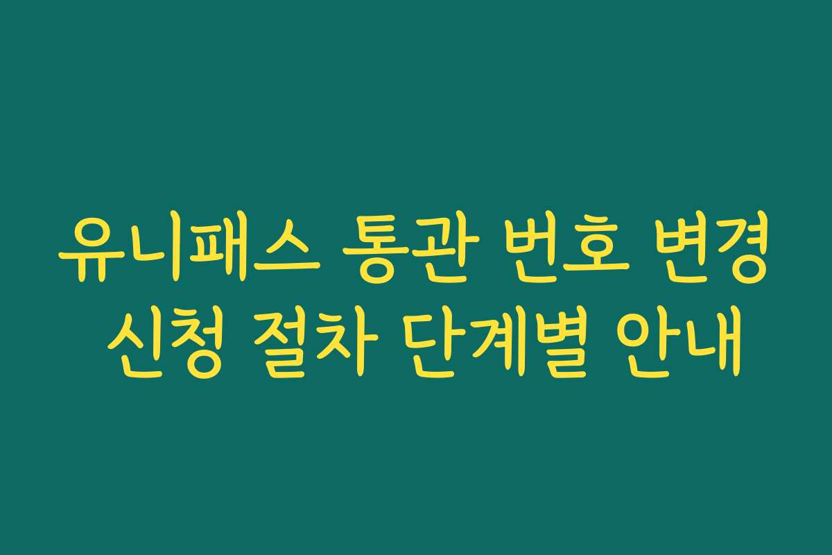 유니패스 통관 번호 변경 신청 절차 단계별 안내