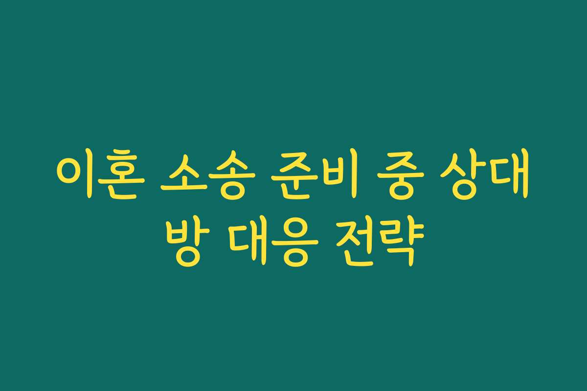 이혼 소송 준비 중 상대방 대응 전략