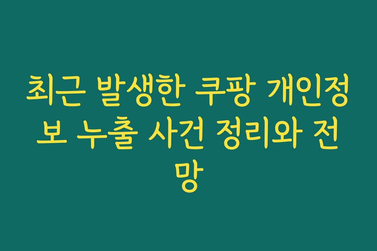 최근 발생한 쿠팡 개인정보 누출 사건 정리와 전망
