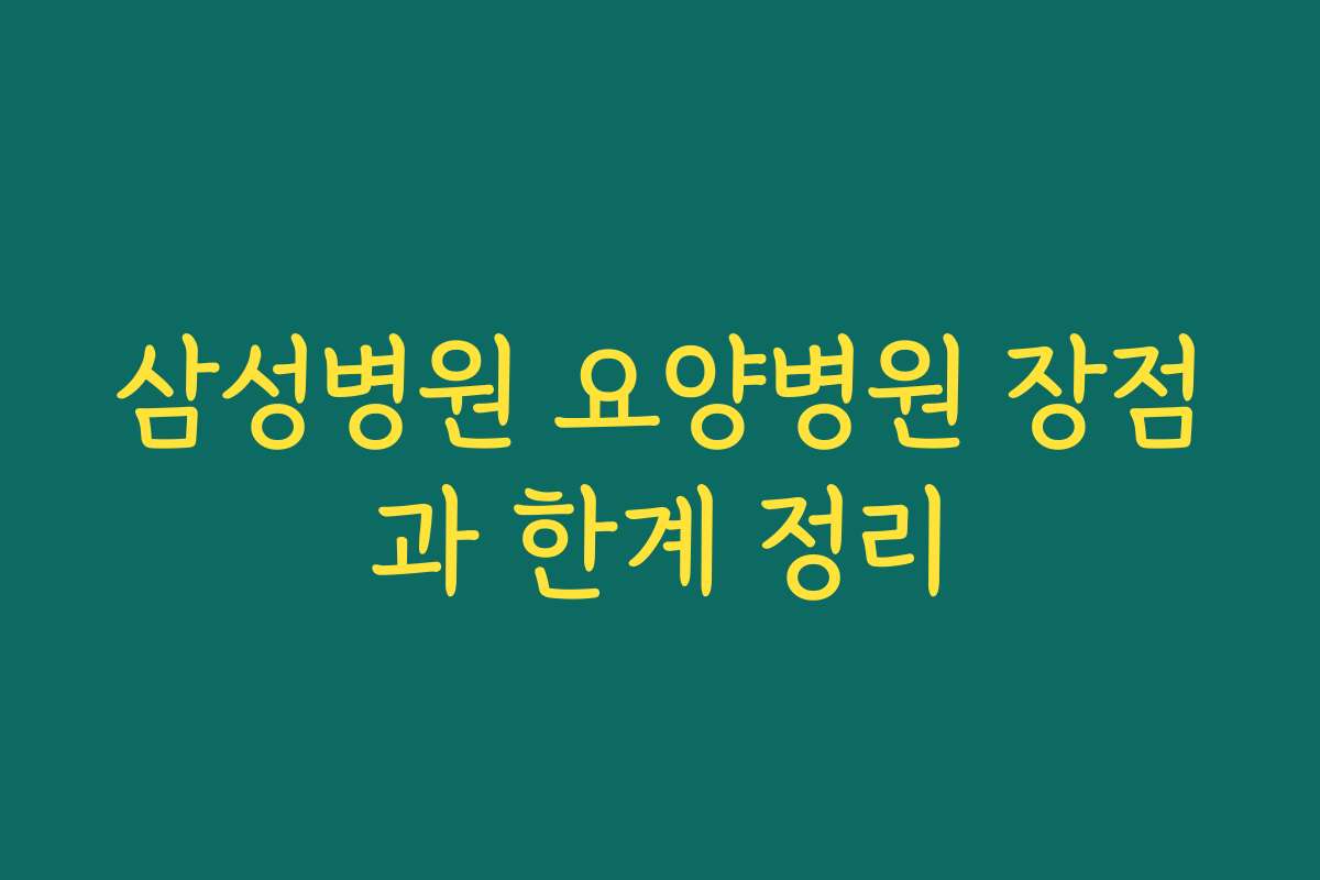 삼성병원 요양병원 장점과 한계 정리
