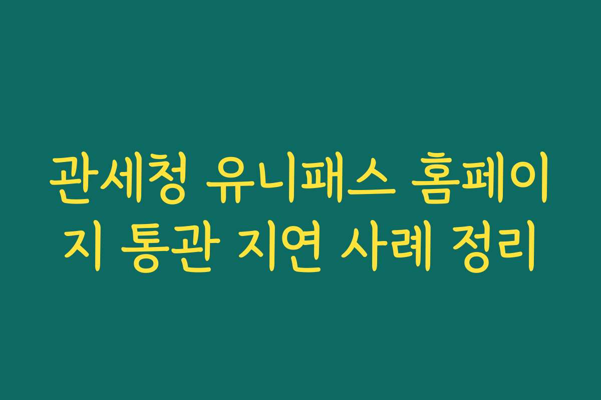 관세청 유니패스 홈페이지 통관 지연 사례 정리