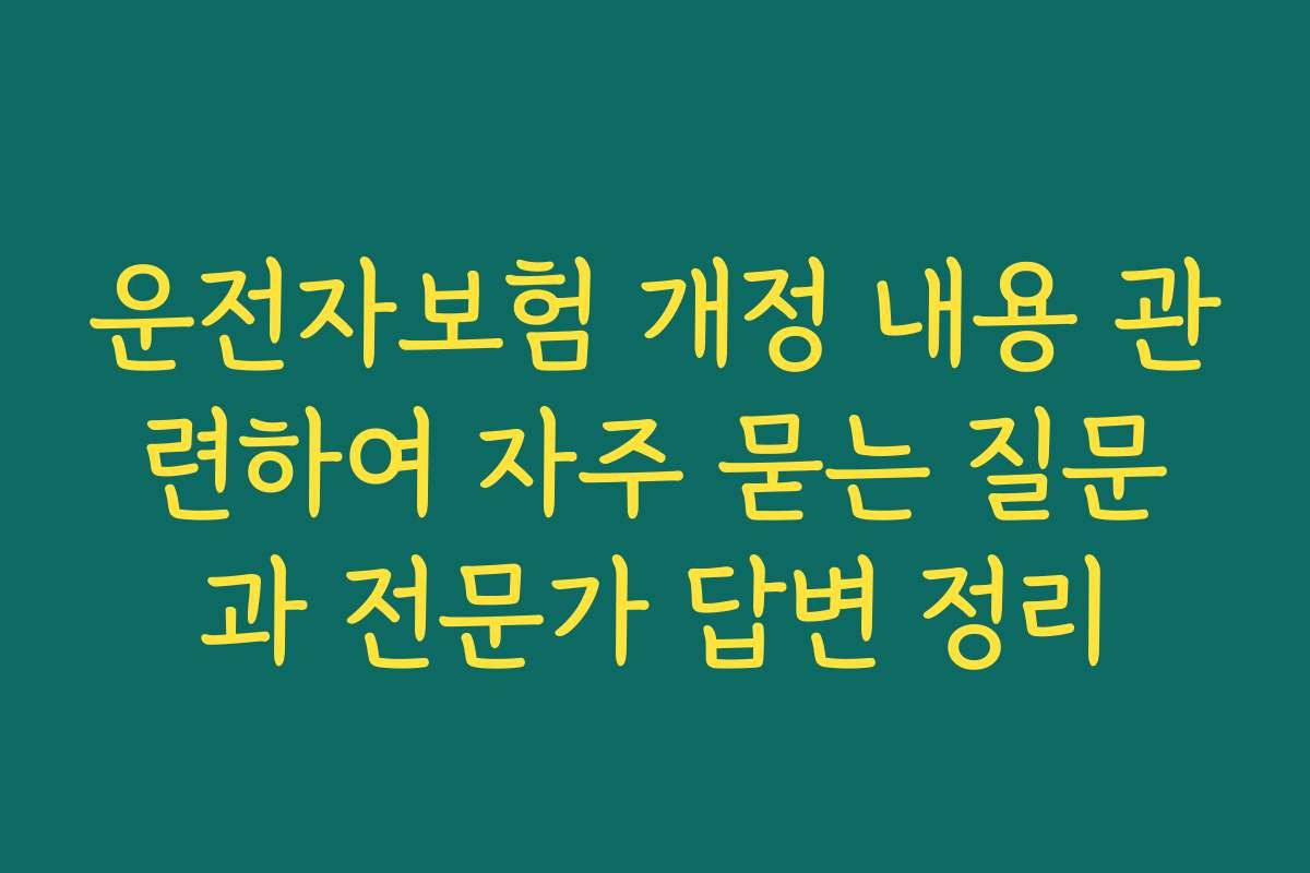 운전자보험 개정 내용 관련하여 자주 묻는 질문과 전문가 답변 정리