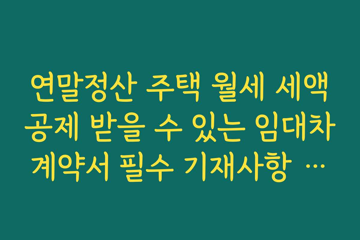 연말정산 주택 월세 세액공제 받을 수 있는 임대차계약서 필수 기재사항 살펴보기