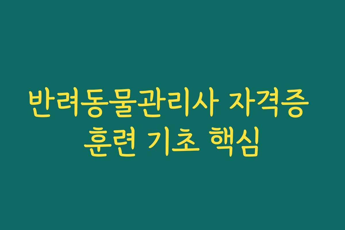 반려동물관리사 자격증 훈련 기초 핵심