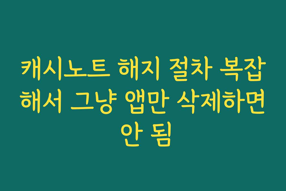 캐시노트 해지 절차 복잡해서 그냥 앱만 삭제하면 안 됨