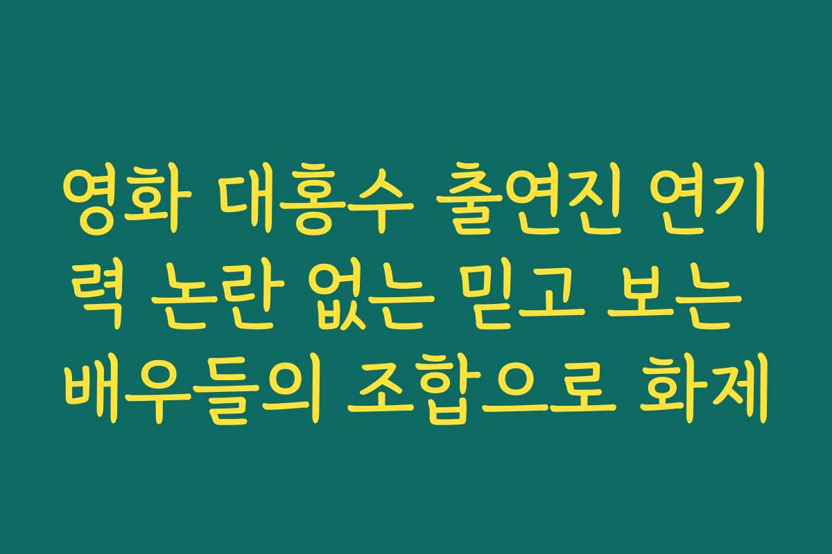영화 대홍수 출연진 연기력 논란 없는 믿고 보는 배우들의 조합으로 화제