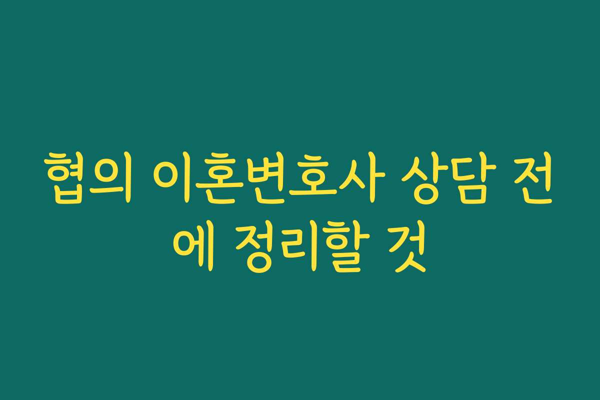 협의 이혼변호사 상담 전에 정리할 것