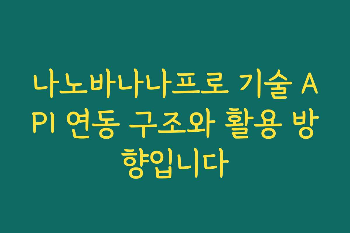나노바나나프로 기술 API 연동 구조와 활용 방향입니다