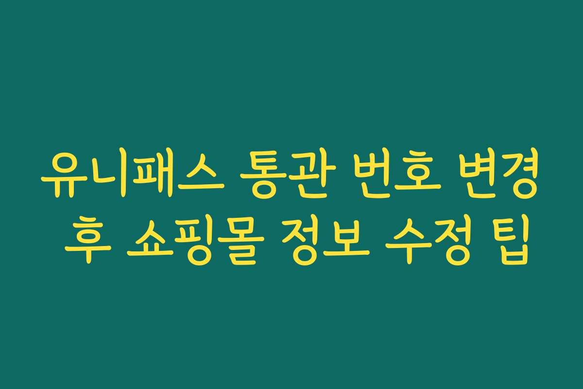 유니패스 통관 번호 변경 후 쇼핑몰 정보 수정 팁