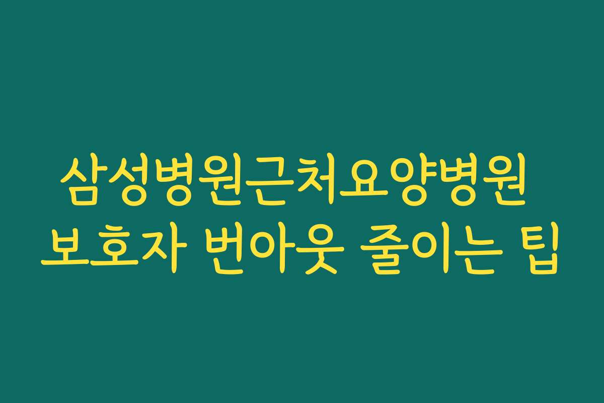삼성병원근처요양병원 보호자 번아웃 줄이는 팁