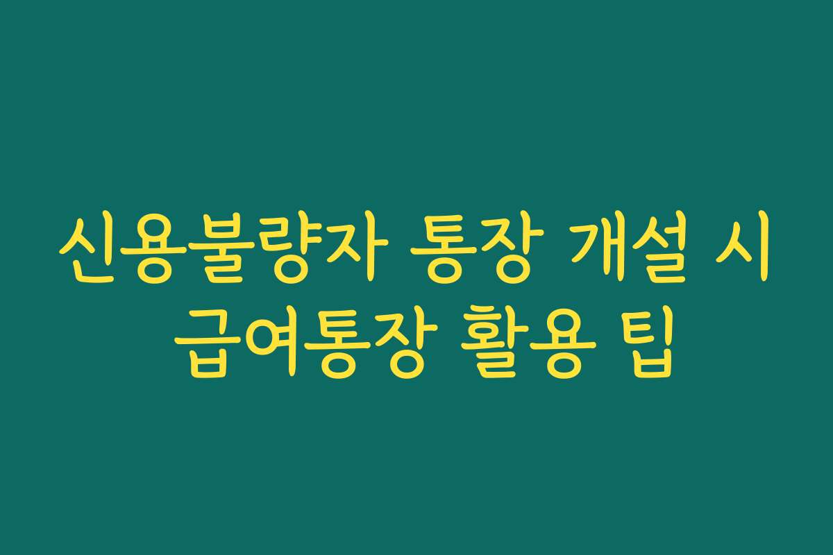 신용불량자 통장 개설 시 급여통장 활용 팁
