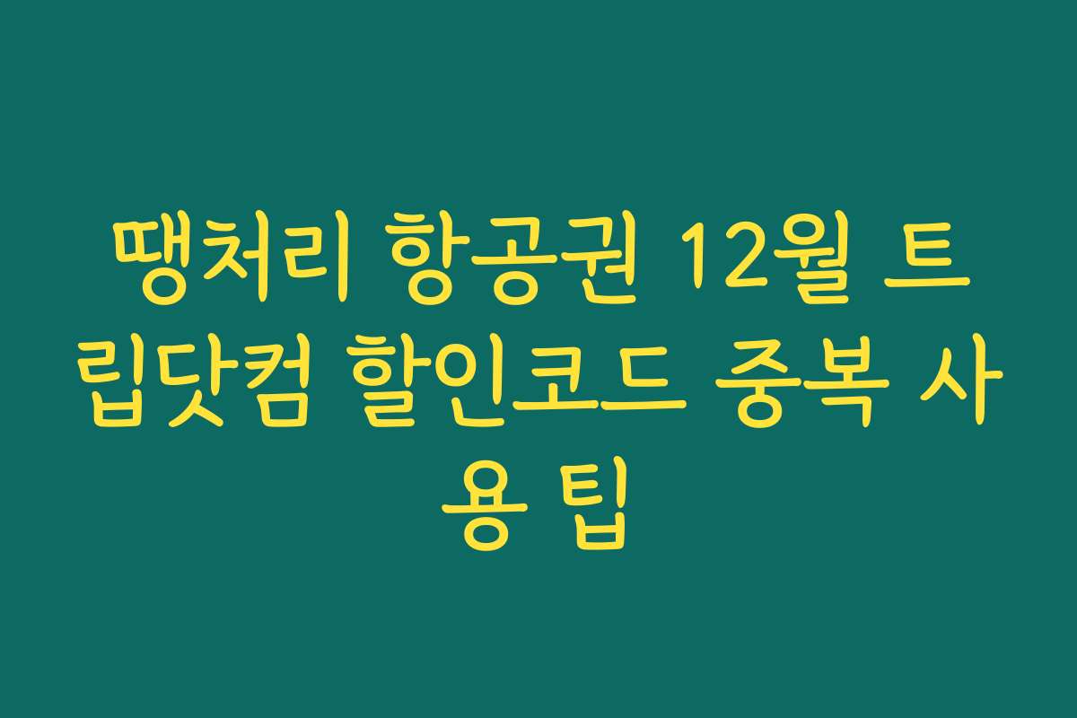 땡처리 항공권 12월 트립닷컴 할인코드 중복 사용 팁