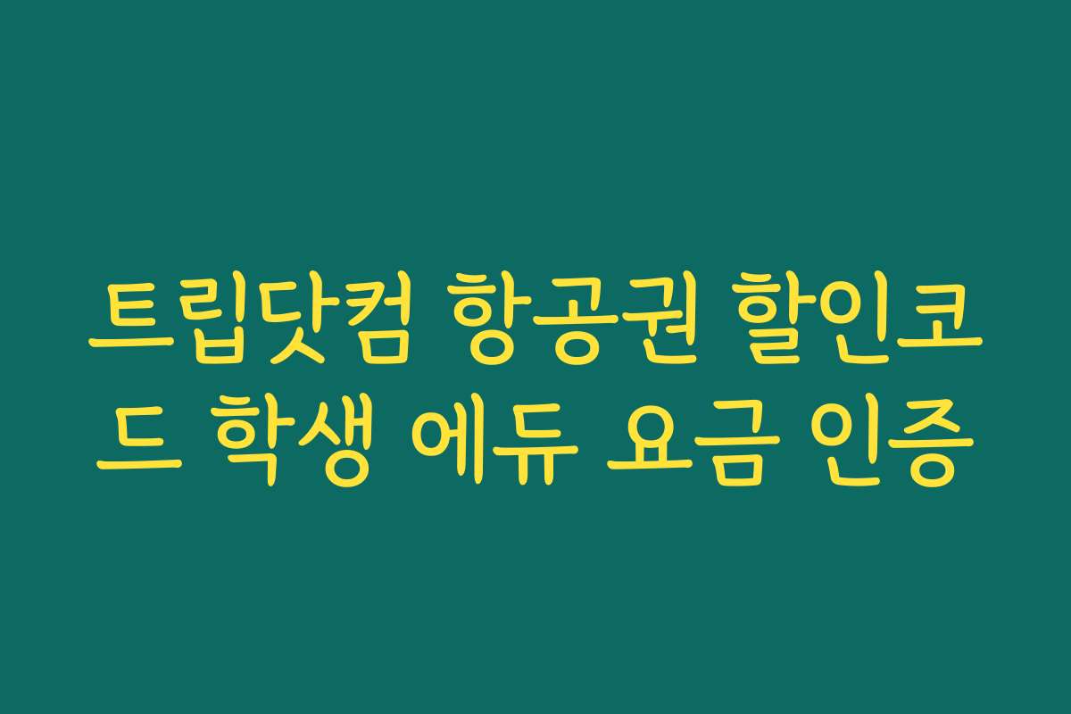 트립닷컴 항공권 할인코드 학생 에듀 요금 인증