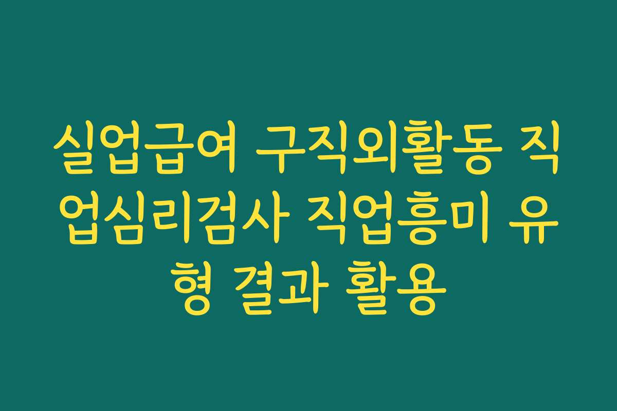 실업급여 구직외활동 직업심리검사 직업흥미 유형 결과 활용