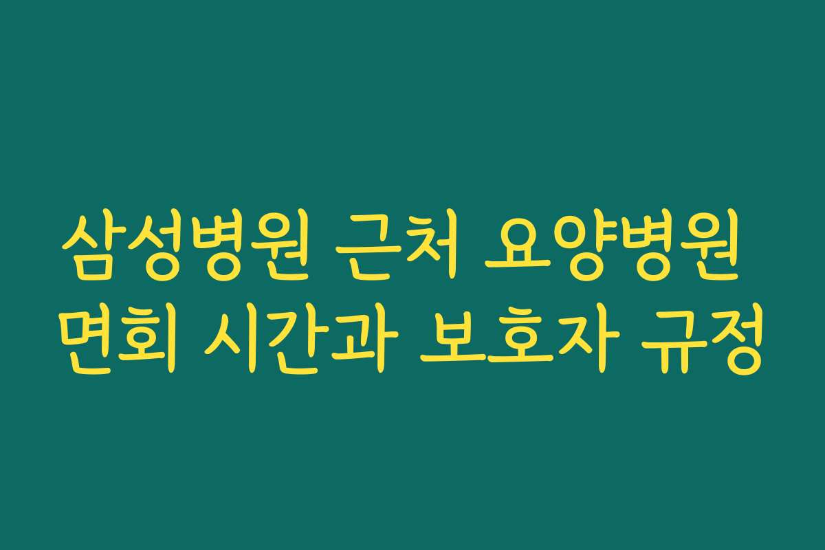 삼성병원 근처 요양병원 면회 시간과 보호자 규정