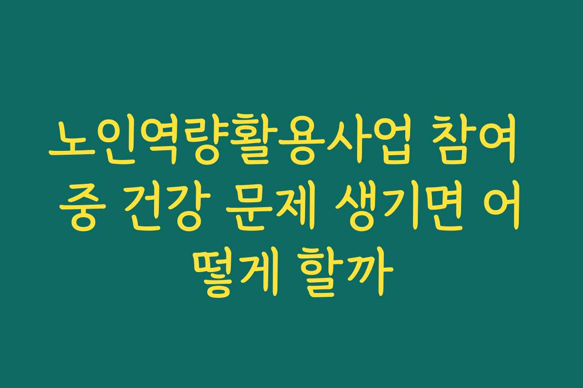 노인역량활용사업 참여 중 건강 문제 생기면 어떻게 할까