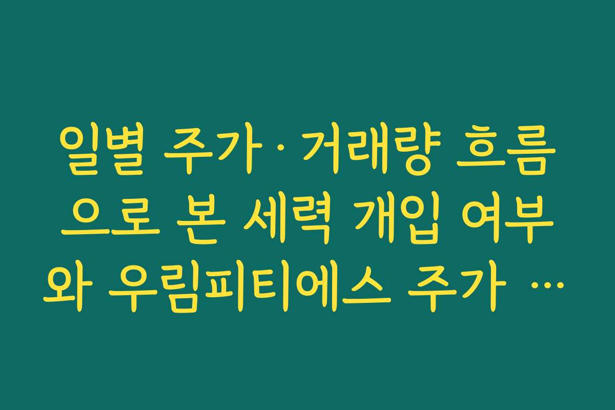 일별 주가·거래량 흐름으로 본 세력 개입 여부와 우림피티에스 주가 전망 기술적 지지선