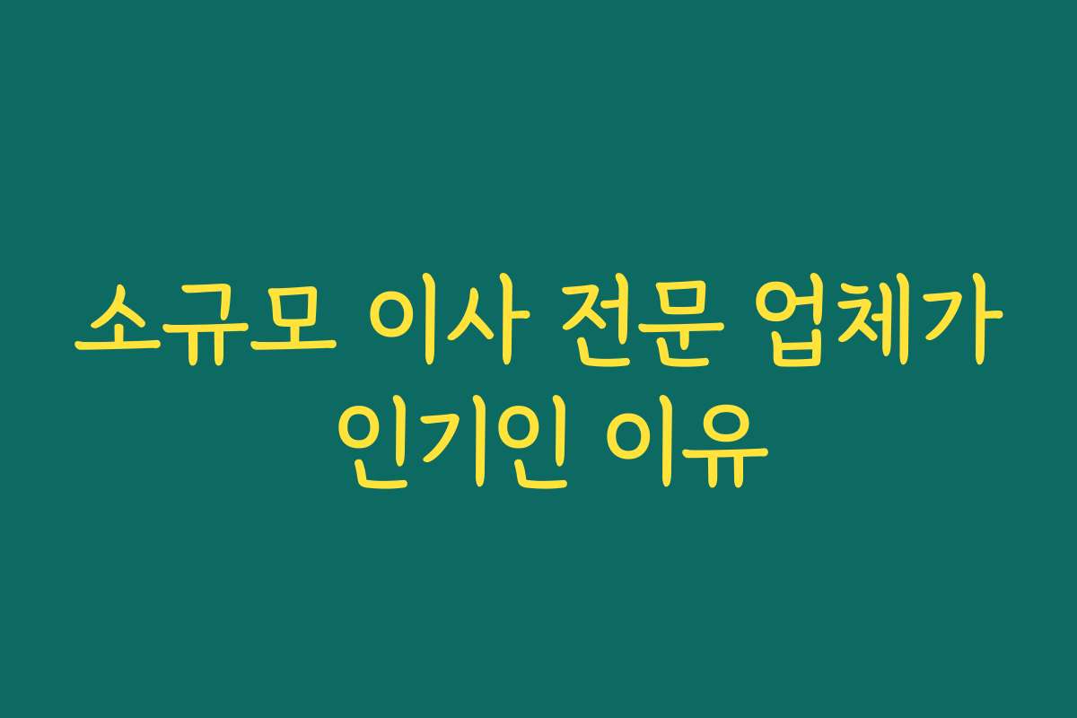 소규모 이사 전문 업체가 인기인 이유