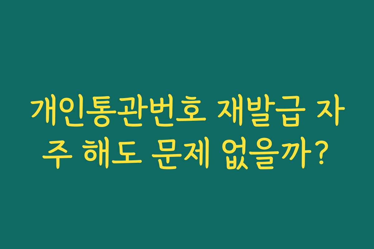 개인통관번호 재발급 자주 해도 문제 없을까?