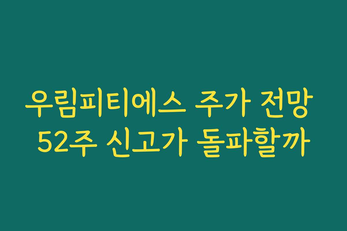 우림피티에스 주가 전망 52주 신고가 돌파할까