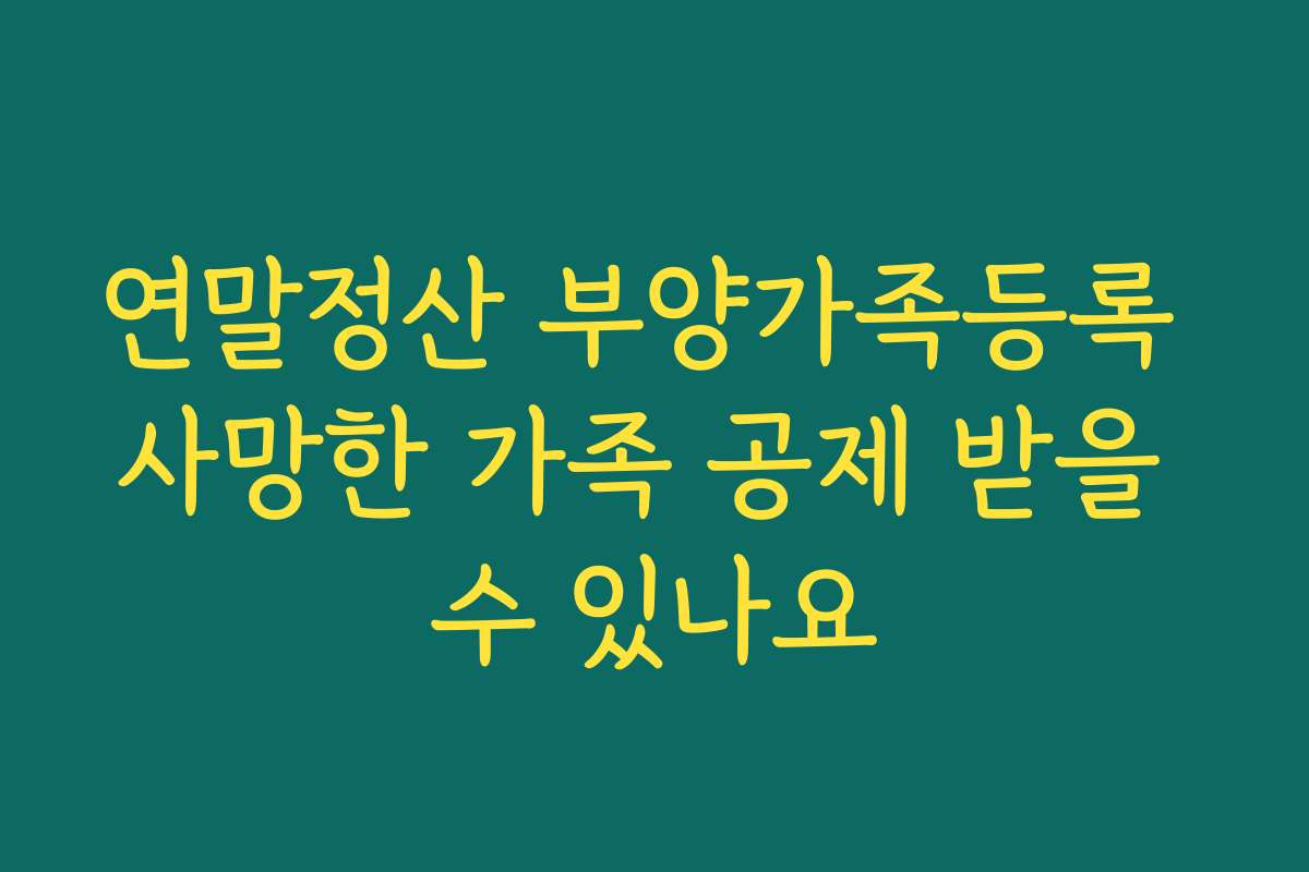 연말정산 부양가족등록 사망한 가족 공제 받을 수 있나요