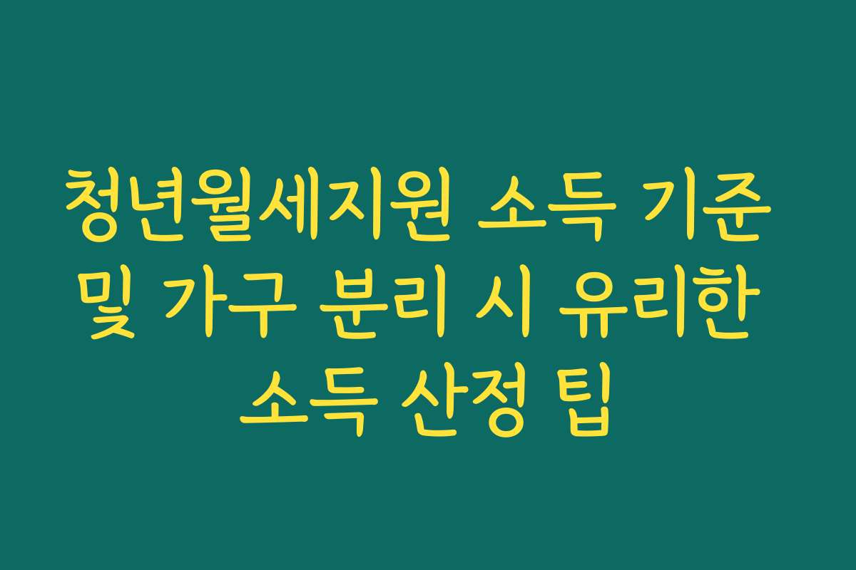 청년월세지원 소득 기준 및 가구 분리 시 유리한 소득 산정 팁