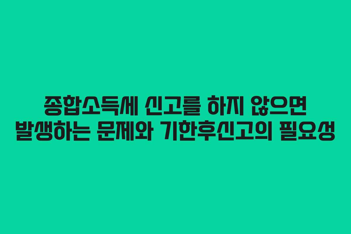 종합소득세 신고를 하지 않으면 발생하는 문제와 기한후신고의 필요성