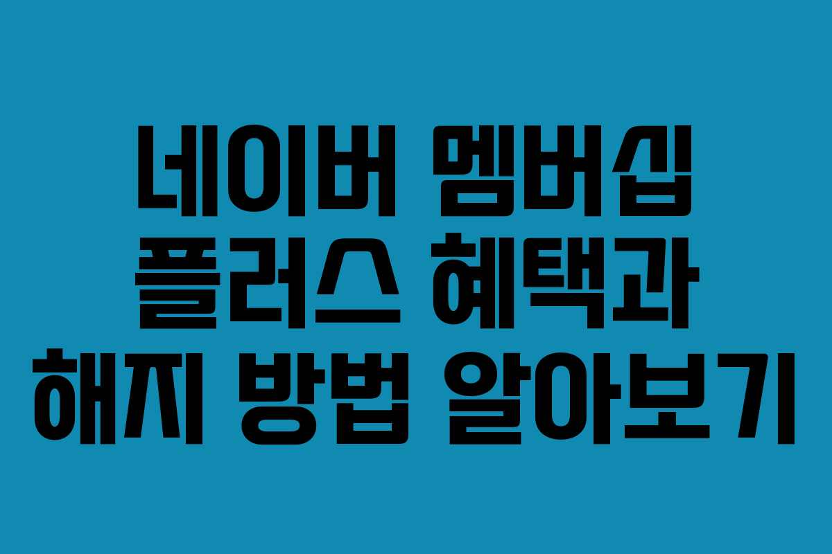 네이버 멤버십 플러스 혜택과 해지 방법 알아보기