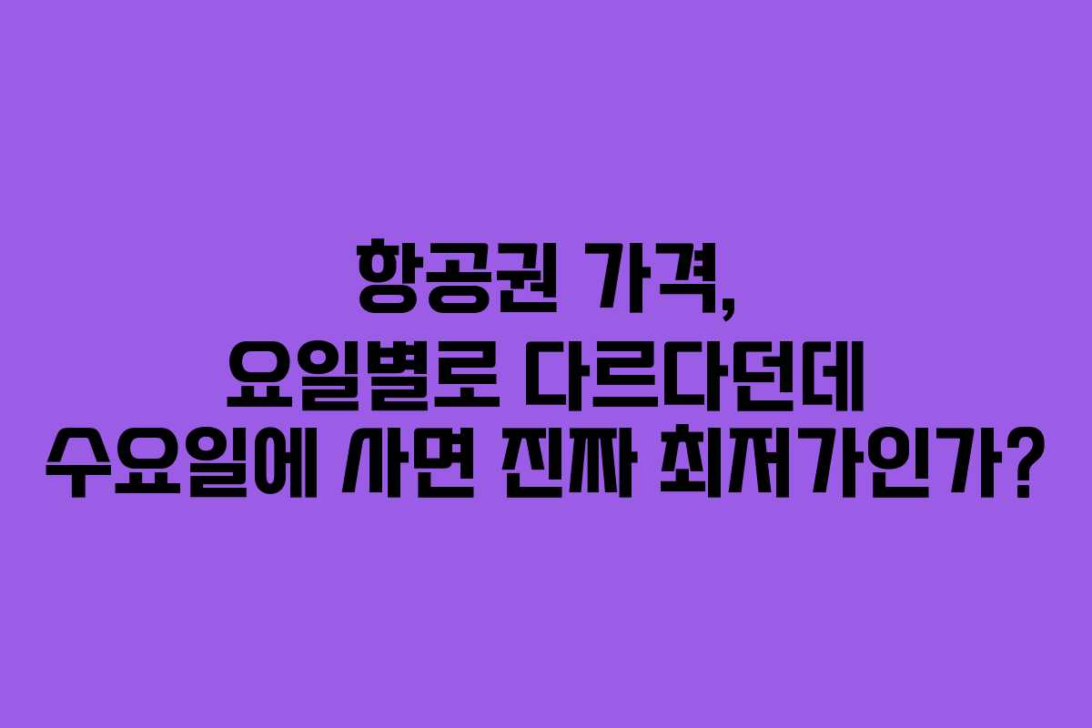 항공권 가격, 요일별로 다르다던데 수요일에 사면 진짜 최저가인가?