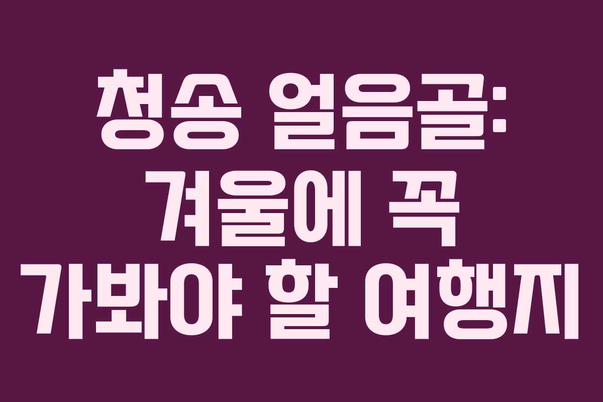 청송 얼음골: 겨울에 꼭 가봐야 할 여행지