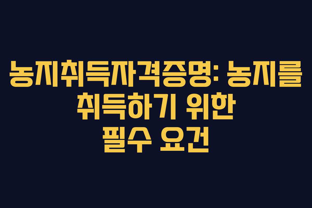 농지취득자격증명: 농지를 취득하기 위한 필수 요건