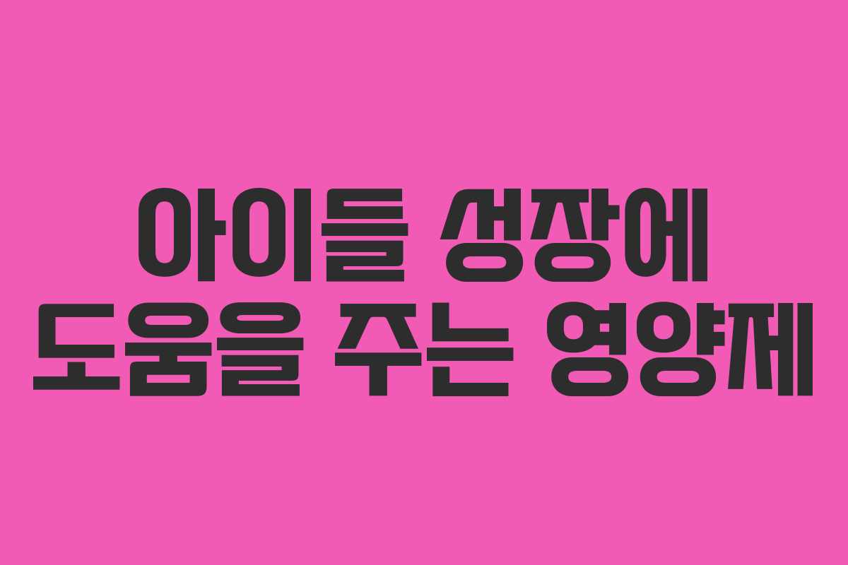 아이들 성장에 도움을 주는 영양제