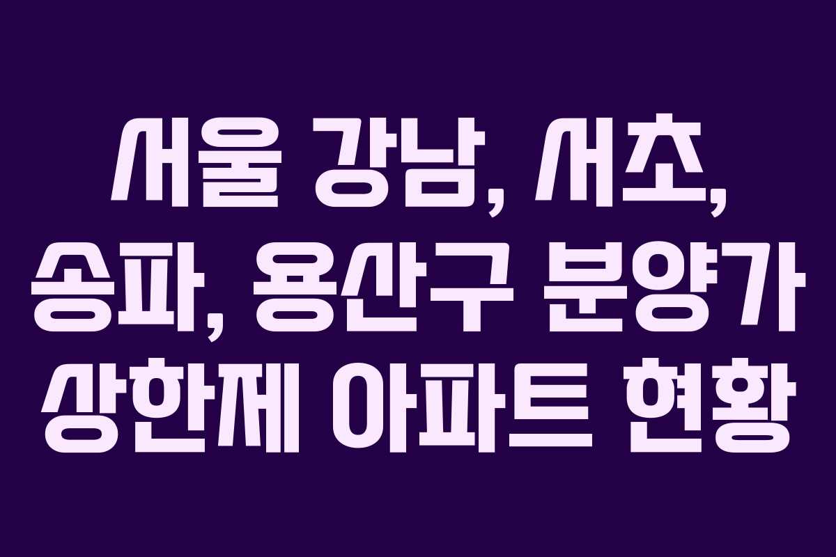 서울 강남, 서초, 송파, 용산구 분양가 상한제 아파트 현황