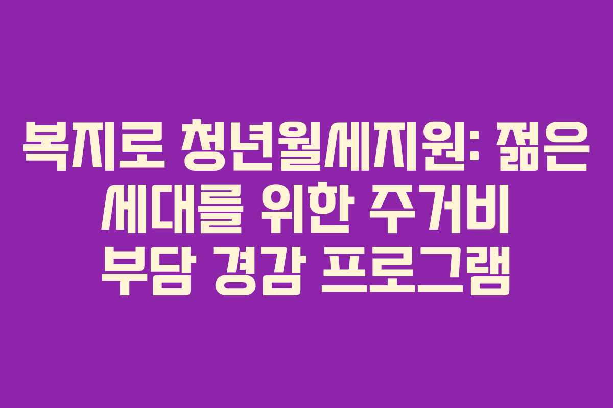 복지로 청년월세지원: 젊은 세대를 위한 주거비 부담 경감 프로그램