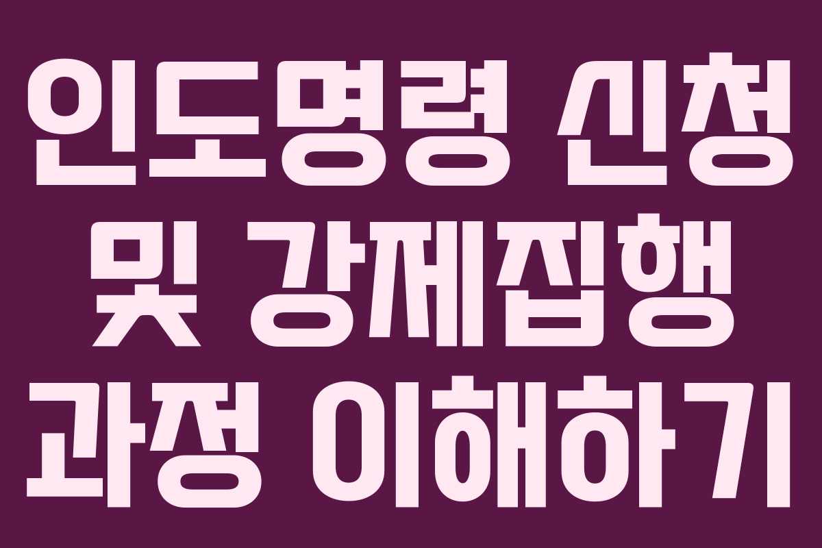 인도명령 신청 및 강제집행 과정 이해하기