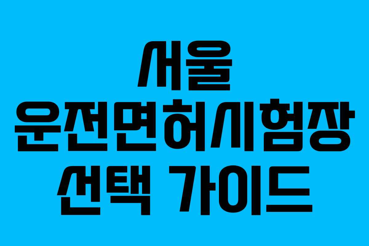 서울 운전면허시험장 선택 가이드