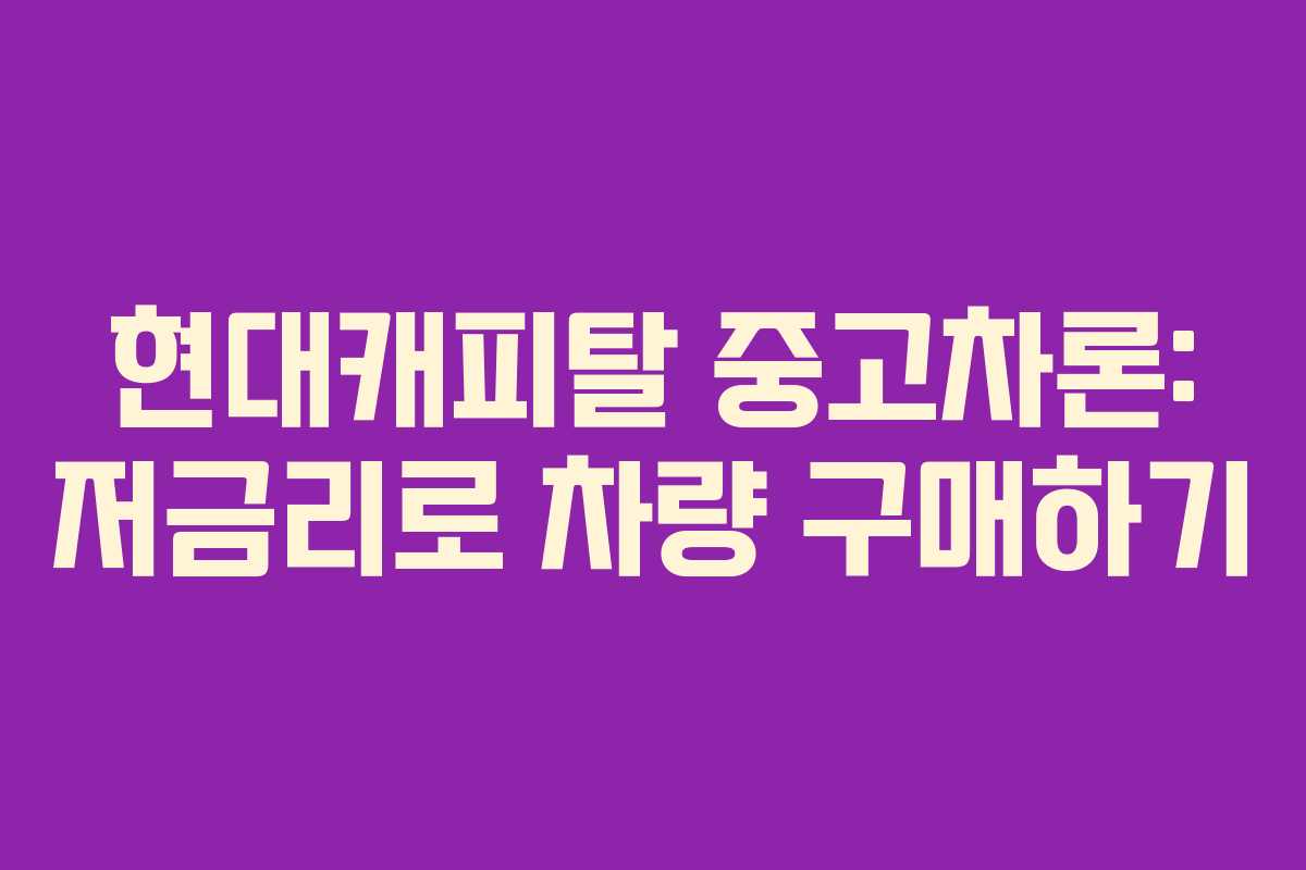 현대캐피탈 중고차론: 저금리로 차량 구매하기