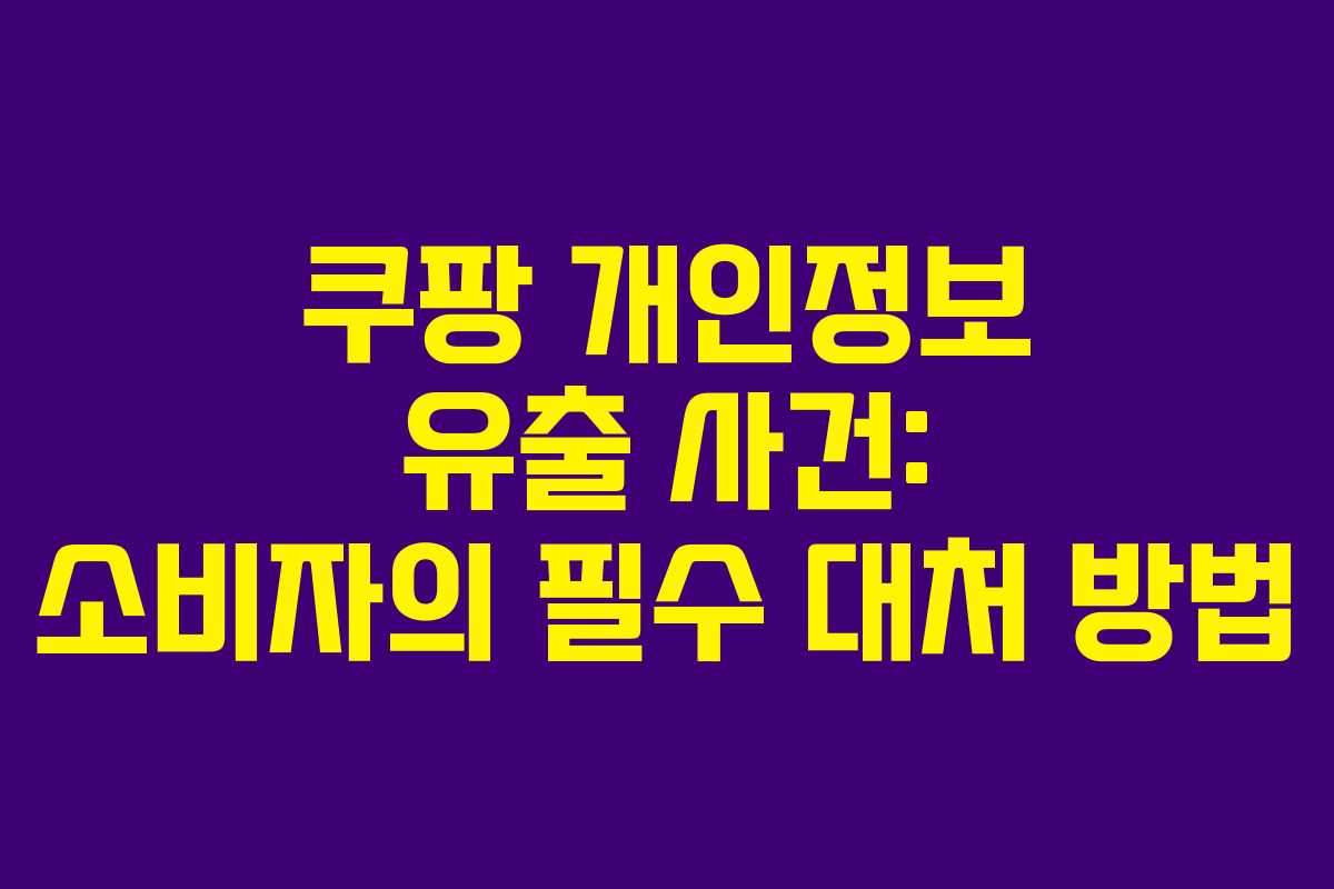 쿠팡 개인정보 유출 사건: 소비자의 필수 대처 방법