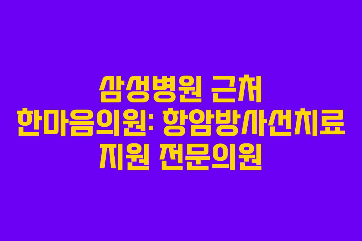 삼성병원 근처 한마음의원: 항암방사선치료 지원 전문의원