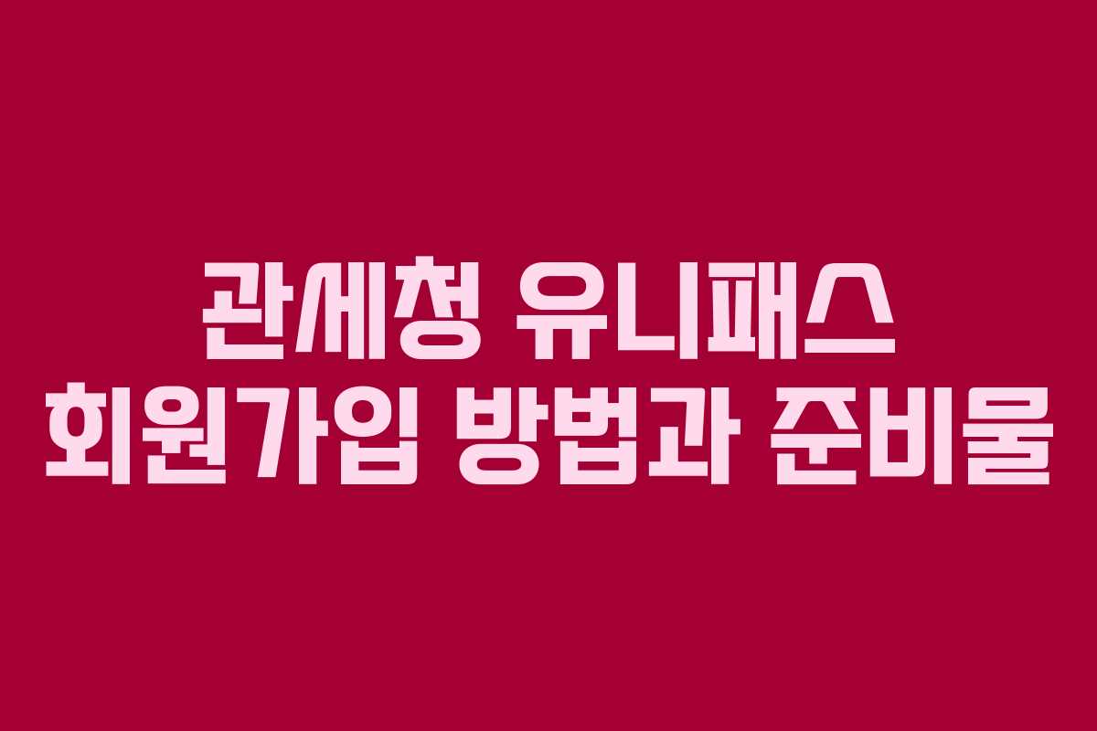 관세청 유니패스 회원가입 방법과 준비물
